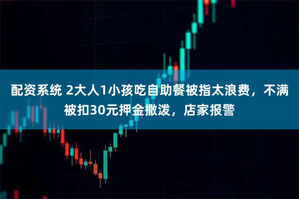配资系统 2大人1小孩吃自助餐被指太浪费，不满被扣30元押金撒泼，店家报警