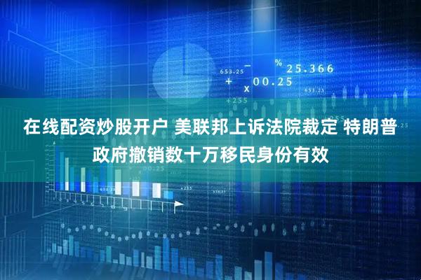 在线配资炒股开户 美联邦上诉法院裁定 特朗普政府撤销数十万移民身份有效