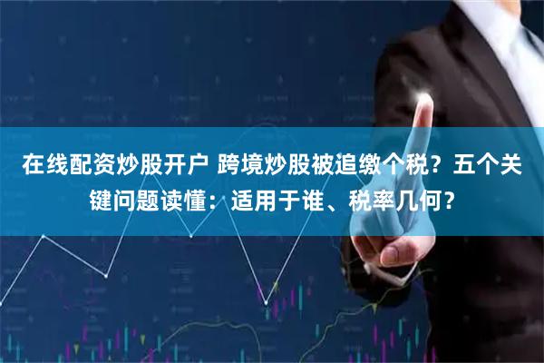 在线配资炒股开户 跨境炒股被追缴个税？五个关键问题读懂：适用于谁、税率几何？
