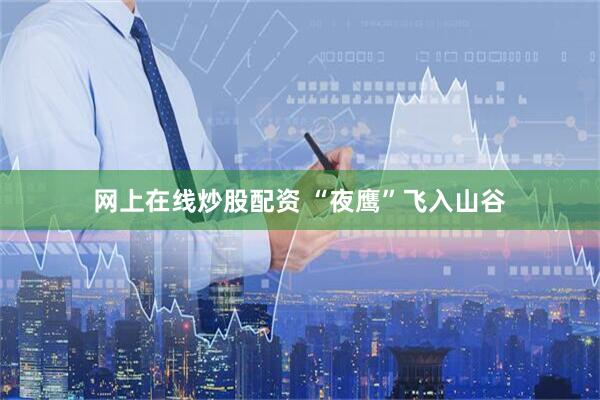 网上在线炒股配资 “夜鹰”飞入山谷