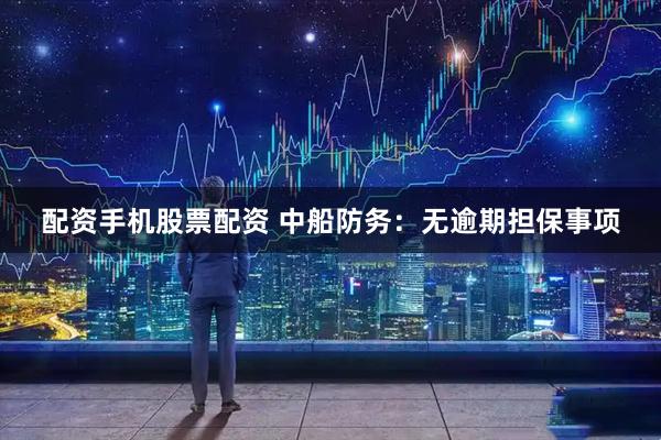 配资手机股票配资 中船防务：无逾期担保事项