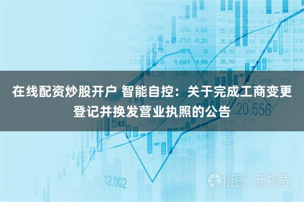 在线配资炒股开户 智能自控：关于完成工商变更登记并换发营业执照的公告
