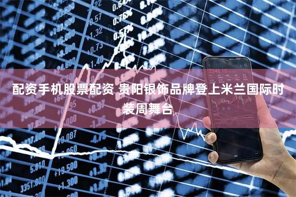 配资手机股票配资 贵阳银饰品牌登上米兰国际时装周舞台
