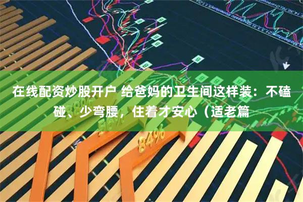 在线配资炒股开户 给爸妈的卫生间这样装：不磕碰、少弯腰，住着才安心（适老篇