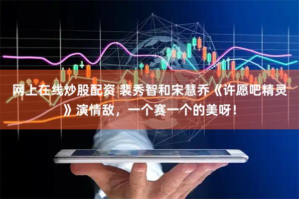 网上在线炒股配资 裴秀智和宋慧乔《许愿吧精灵》演情敌，一个赛一个的美呀！
