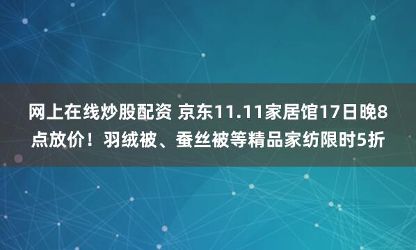网上在线炒股配资 京东11.11家居馆17日晚8点放价！羽绒被、蚕丝被等精品家纺限时5折