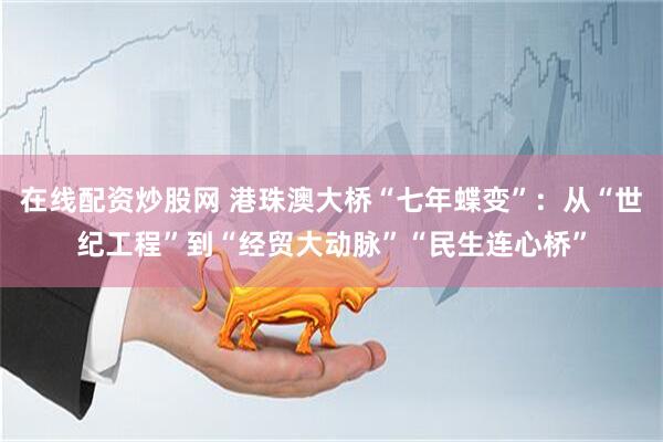 在线配资炒股网 港珠澳大桥“七年蝶变”：从“世纪工程”到“经贸大动脉”“民生连心桥”