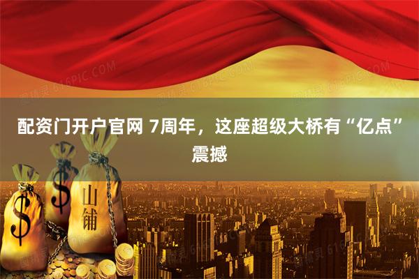 配资门开户官网 7周年，这座超级大桥有“亿点”震撼