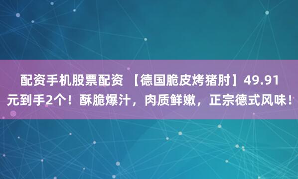 配资手机股票配资 【德国脆皮烤猪肘】49.91元到手2个！酥脆爆汁，肉质鲜嫩，正宗德式风味！