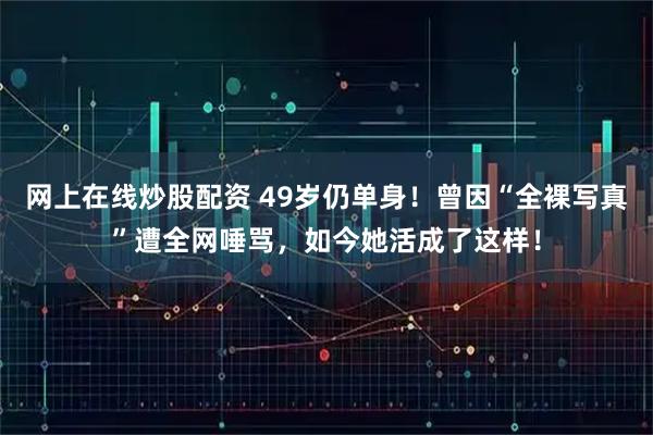 网上在线炒股配资 49岁仍单身！曾因“全裸写真”遭全网唾骂，如今她活成了这样！
