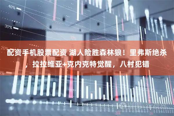 配资手机股票配资 湖人险胜森林狼！里弗斯绝杀，拉拉维亚+克内克特觉醒，八村犯错