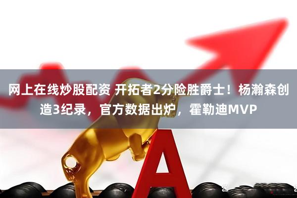 网上在线炒股配资 开拓者2分险胜爵士！杨瀚森创造3纪录，官方数据出炉，霍勒迪MVP