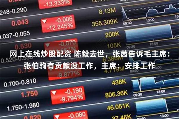 网上在线炒股配资 陈毅去世，张茜告诉毛主席：张伯驹有贡献没工作，主席：安排工作