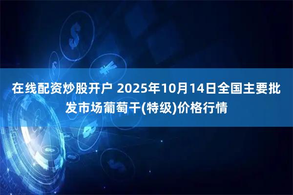 在线配资炒股开户 2025年10月14日全国主要批发市场葡萄干(特级)价格行情