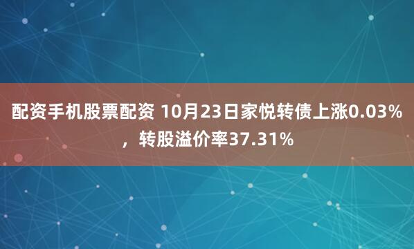 配资手机股票配资 10月23日家悦转债上涨0.03%，转股溢价率37.31%