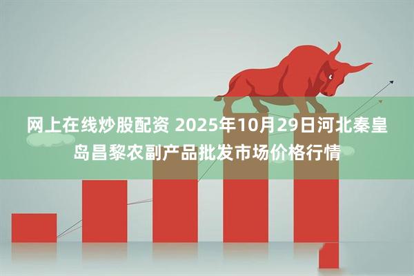 网上在线炒股配资 2025年10月29日河北秦皇岛昌黎农副产品批发市场价格行情