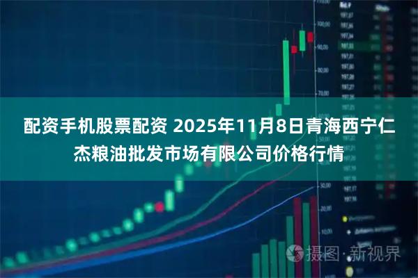 配资手机股票配资 2025年11月8日青海西宁仁杰粮油批发市场有限公司价格行情