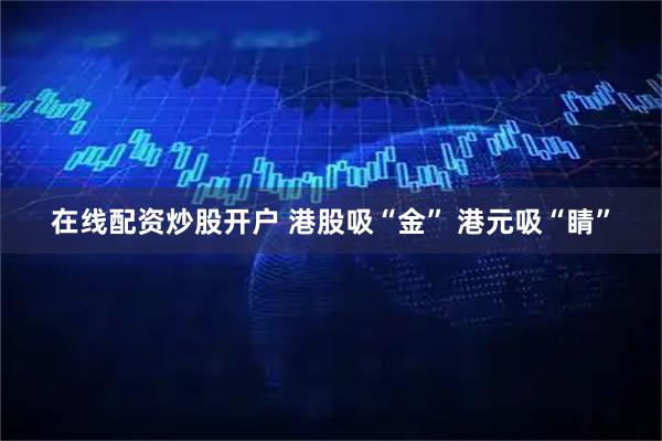 在线配资炒股开户 港股吸“金” 港元吸“睛”