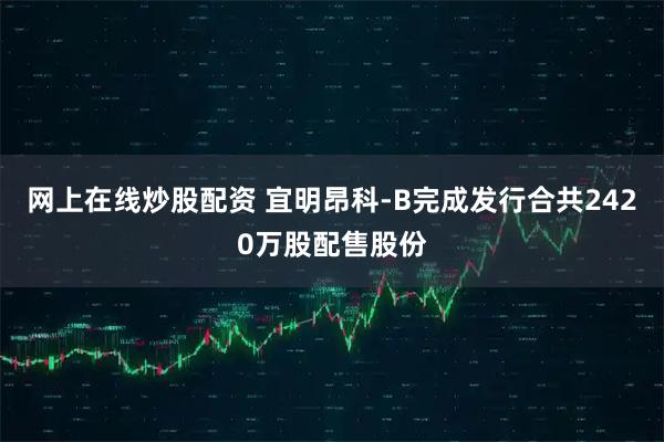 网上在线炒股配资 宜明昂科-B完成发行合共2420万股配售股份