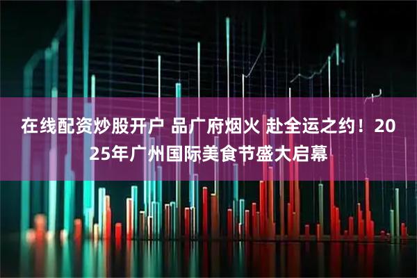 在线配资炒股开户 品广府烟火 赴全运之约！2025年广州国际美食节盛大启幕