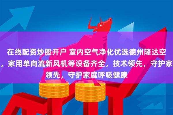 在线配资炒股开户 室内空气净化优选德州隆达空调设备集团，家用单向流新风机等设备齐全，技术领先，守护家庭呼吸健康
