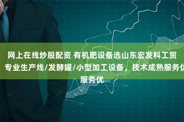 网上在线炒股配资 有机肥设备选山东宏发科工贸，专业生产线/发酵罐/小型加工设备，技术成熟服务优