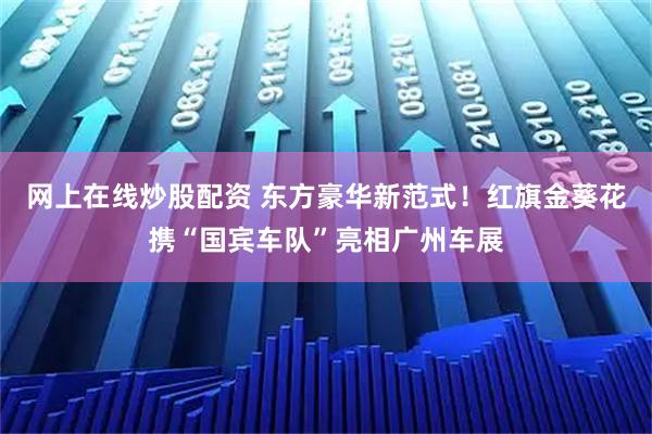 网上在线炒股配资 东方豪华新范式!红旗金葵花携“国宾车队”亮相广州车展