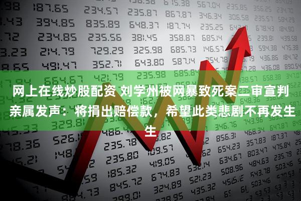 网上在线炒股配资 刘学州被网暴致死案二审宣判 亲属发声:将捐出赔偿款,希望此类悲剧不再发生