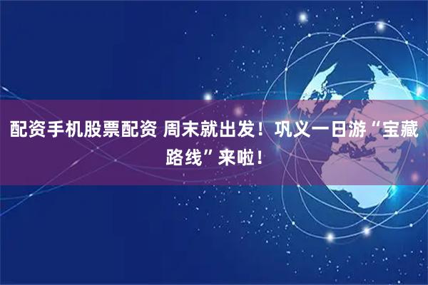 配资手机股票配资 周末就出发！巩义一日游“宝藏路线”来啦！