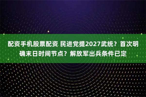 配资手机股票配资 民进党提2027武统？首次明确末日时间节点？解放军出兵条件已定