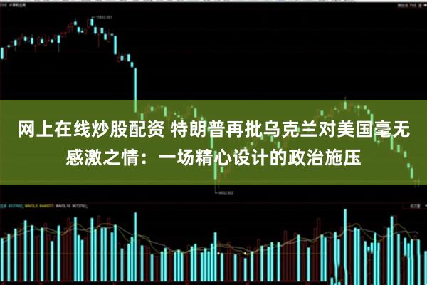 网上在线炒股配资 特朗普再批乌克兰对美国毫无感激之情：一场精心设计的政治施压