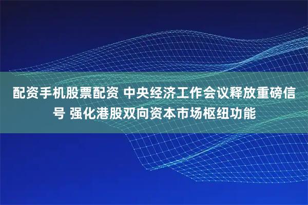 配资手机股票配资 中央经济工作会议释放重磅信号 强化港股双向资本市场枢纽功能