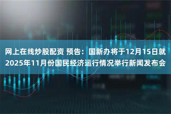 网上在线炒股配资 预告：国新办将于12月15日就2025年11月份国民经济运行情况举行新闻发布会