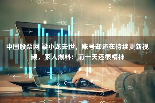 中国股票网 梁小龙去世,账号却还在持续更新视频,家人爆料:前一天还很精神