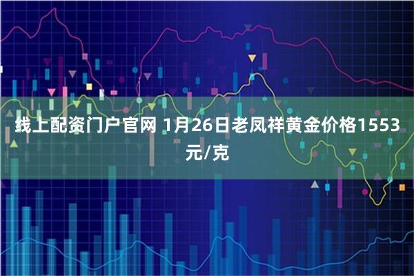 线上配资门户官网 1月26日老凤祥黄金价格1553元/克