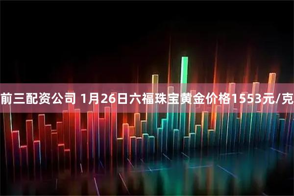 前三配资公司 1月26日六福珠宝黄金价格1553元/克