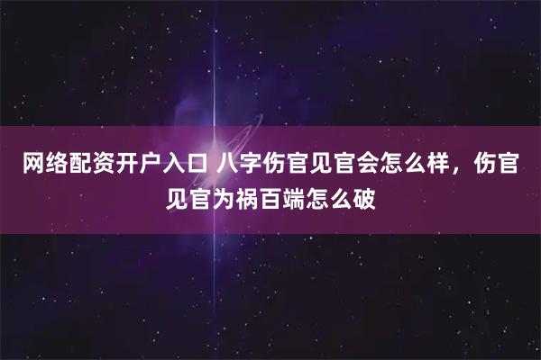 网络配资开户入口 八字伤官见官会怎么样，伤官见官为祸百端怎么破