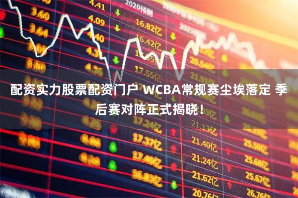配资实力股票配资门户 WCBA常规赛尘埃落定 季后赛对阵正式揭晓！