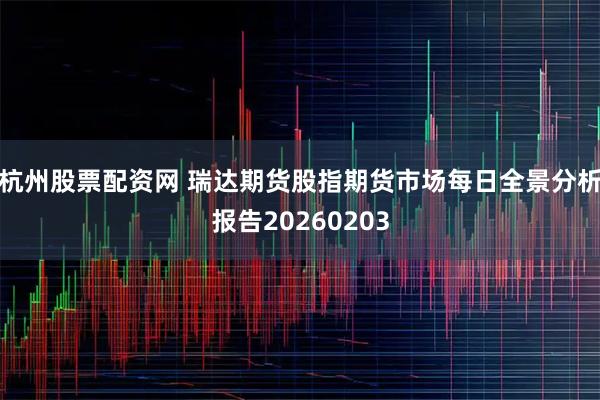 杭州股票配资网 瑞达期货股指期货市场每日全景分析报告20260203
