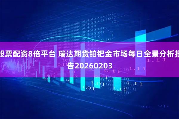 股票配资8倍平台 瑞达期货铂钯金市场每日全景分析报告20260203