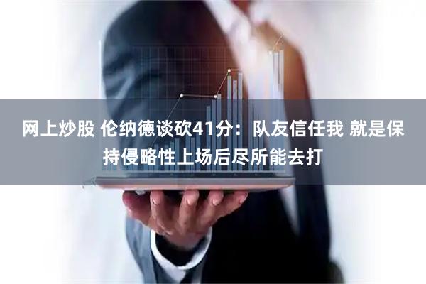 网上炒股 伦纳德谈砍41分：队友信任我 就是保持侵略性上场后尽所能去打