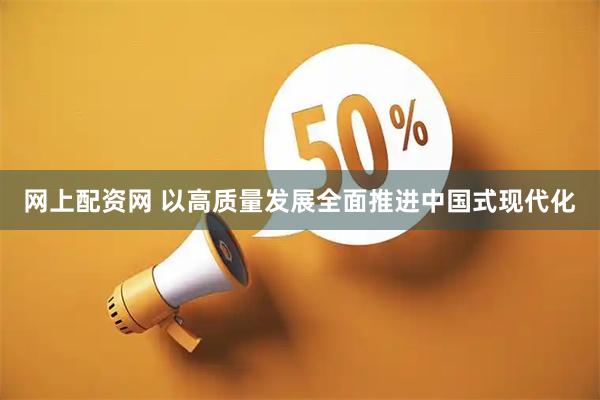 网上配资网 以高质量发展全面推进中国式现代化