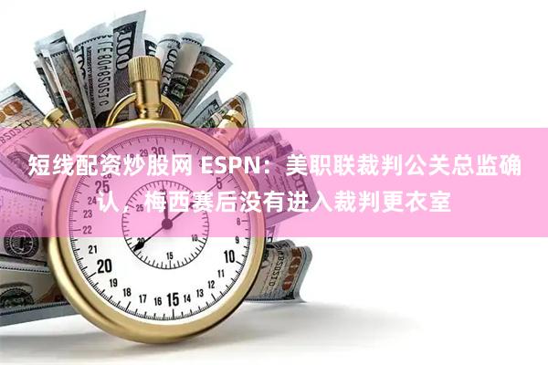 短线配资炒股网 ESPN：美职联裁判公关总监确认，梅西赛后没有进入裁判更衣室