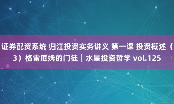 证券配资系统 归江投资实务讲义 第一课 投资概述（3）格雷厄姆的门徒｜水星投资哲学 vol.125