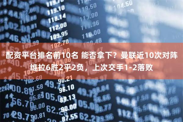配资平台排名前10名 能否拿下？曼联近10次对阵维拉6胜2平2负，上次交手1-2落败