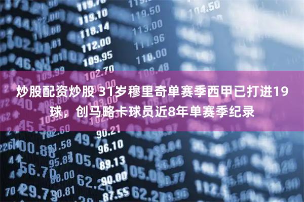 炒股配资炒股 31岁穆里奇单赛季西甲已打进19球，创马略卡球员近8年单赛季纪录