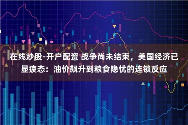 在线炒股-开户配资 战争尚未结束，美国经济已显疲态：油价飙升到粮食隐忧的连锁反应