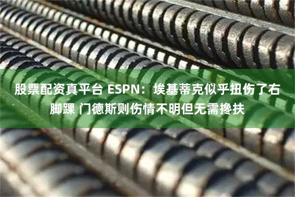 股票配资真平台 ESPN：埃基蒂克似乎扭伤了右脚踝 门德斯则伤情不明但无需搀扶
