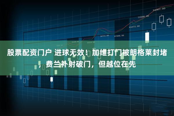 股票配资门户 进球无效！加维打门被朗格莱封堵，费兰补射破门，但越位在先
