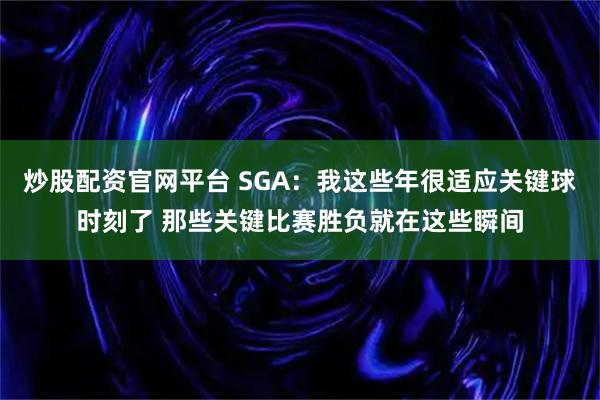 炒股配资官网平台 SGA：我这些年很适应关键球时刻了 那些关键比赛胜负就在这些瞬间